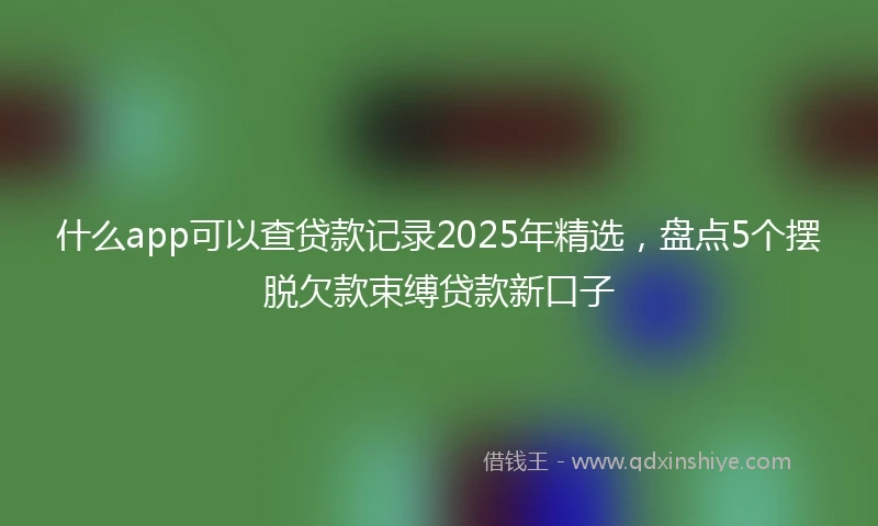 什么app可以查贷款记录2025年精选，盘点5个摆脱欠款束缚贷款新口子