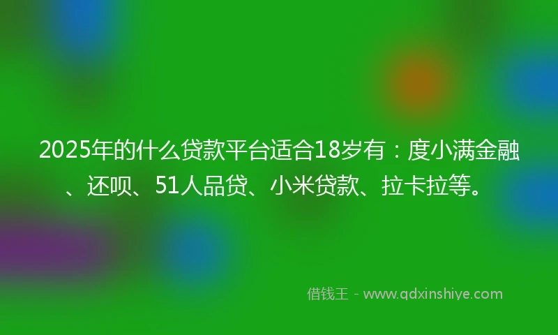 2025年的什么贷款平台适合18岁有：度小满金融、还呗、51人品贷、小米贷款、拉卡拉等。