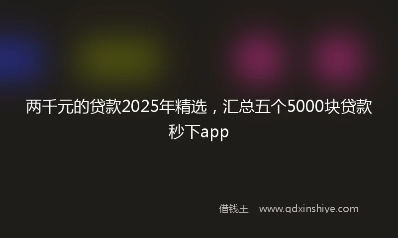 两千元的贷款2025年精选，汇总五个5000块贷款秒下app