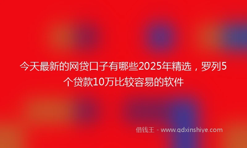 今天最新的网贷口子有哪些2025年精选，罗列5个贷款10万比较容易的软件