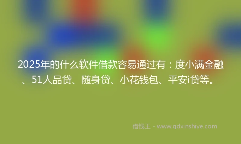 2025年的什么软件借款容易通过有：度小满金融、51人品贷、随身贷、小花钱包、平安i贷等。