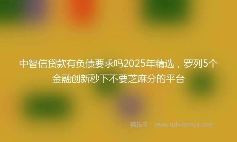 中智信贷款有负债要求吗2025年精选，罗列5个金融创新秒下不要芝麻分的平台