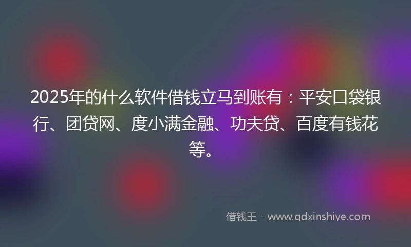 2025年的什么软件借钱立马到账有：平安口袋银行、团贷网、度小满金融、功夫贷、百度有钱花等。