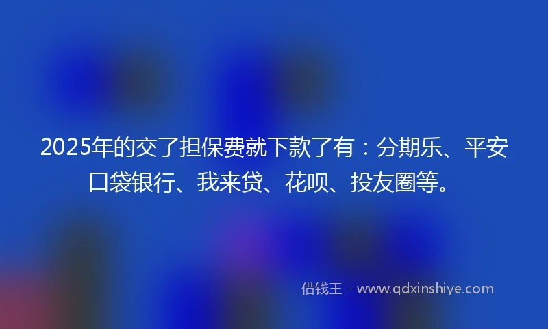 2025年的交了担保费就下款了有：分期乐、平安口袋银行、我来贷、花呗、投友圈等。