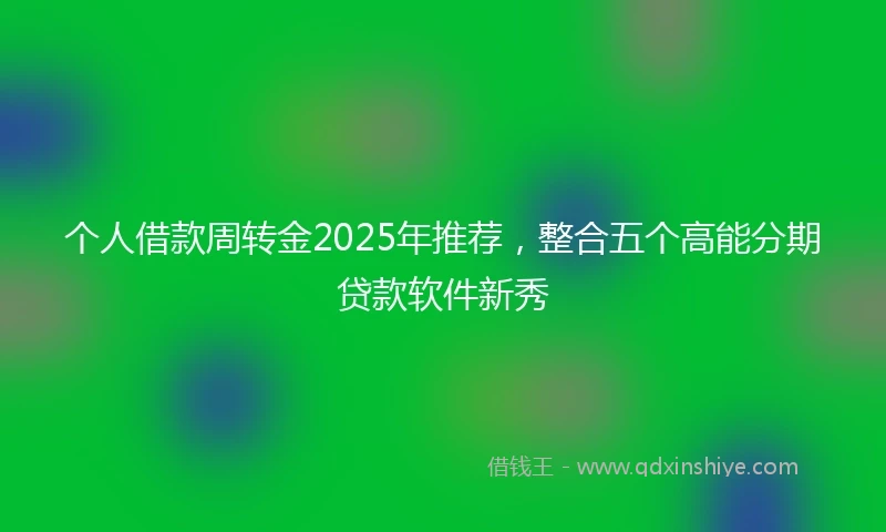 个人借款周转金2025年推荐,整合五个高能分期贷款软件新秀