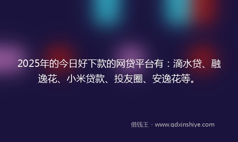 2025年的今日好下款的网贷平台有:滴水贷、融逸花、小米贷款、投友圈、安逸花等。