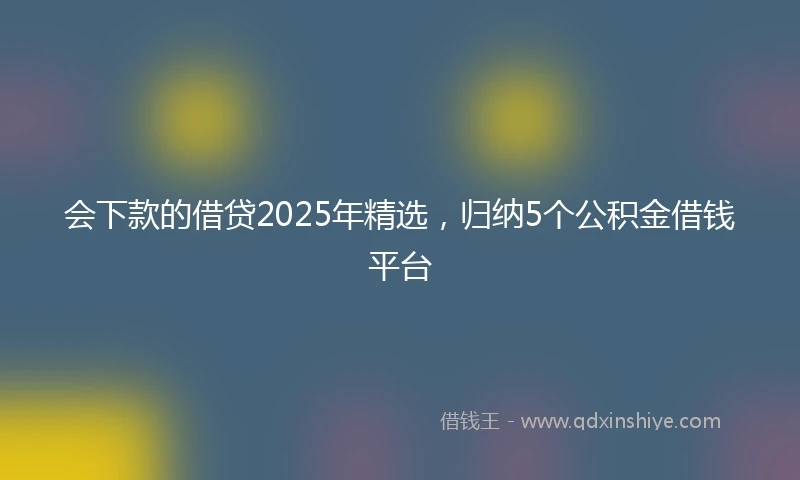 会下款的借贷2025年精选，归纳5个公积金借钱平台