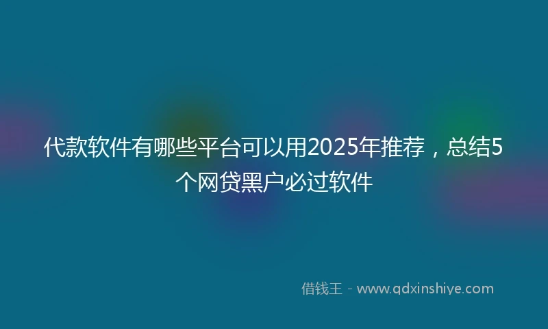 代款软件有哪些平台可以用2025年推荐，总结5个网贷黑户必过软件