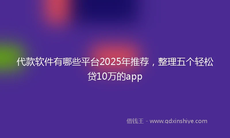 代款软件有哪些平台2025年推荐，整理五个轻松贷10万的app