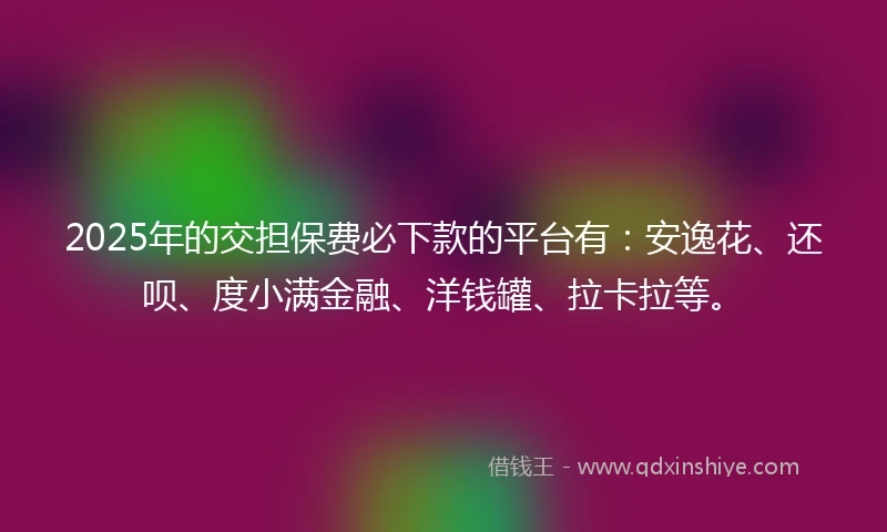 2025年的交担保费必下款的平台有：安逸花、还呗、度小满金融、洋钱罐、拉卡拉等。