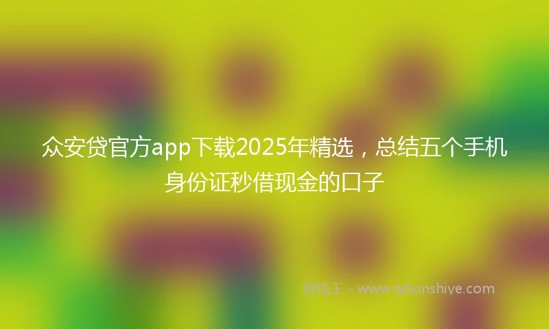 众安贷官方app下载2025年精选，总结五个手机身份证秒借现金的口子