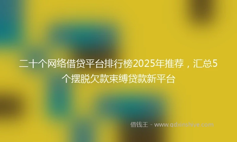 二十个网络借贷平台排行榜2025年推荐，汇总5个摆脱欠款束缚贷款新平台