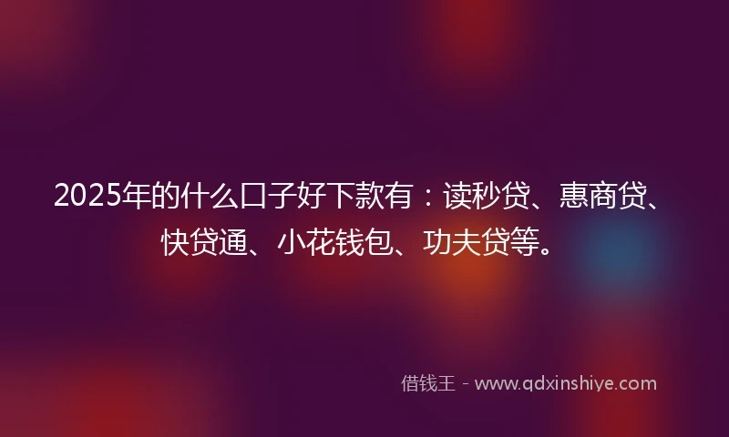 2025年的什么口子好下款有：读秒贷、惠商贷、快贷通、小花钱包、功夫贷等。