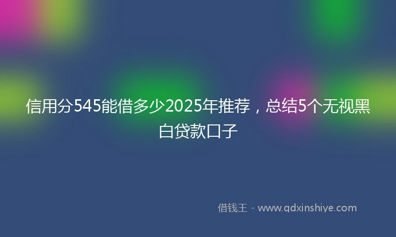 信用分545能借多少2025年推荐，总结5个无视黑白贷款口子