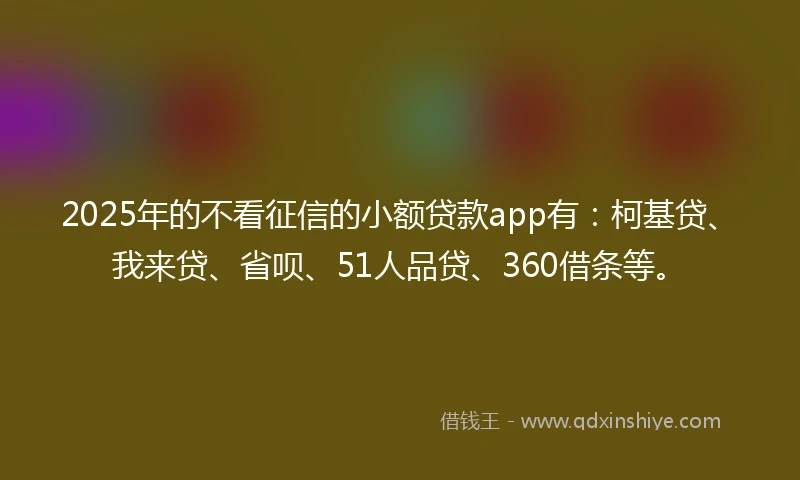 2025年的不看征信的小额贷款app有：柯基贷、我来贷、省呗、51人品贷、360借条等。