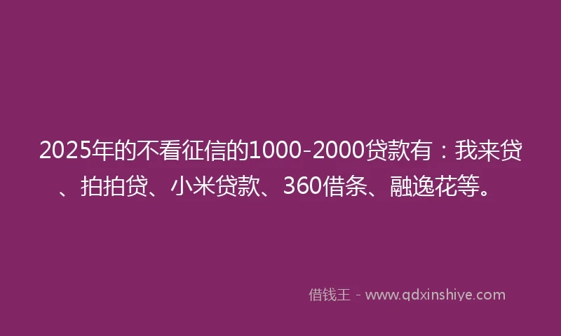 2025年的不看征信的1000-2000贷款有：我来贷、拍拍贷、小米贷款、360借条、融逸花等。
