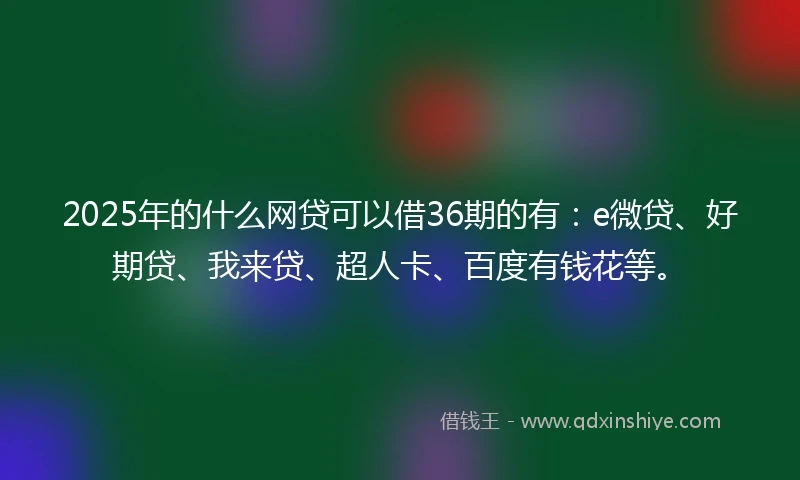 2025年的什么网贷可以借36期的有：e微贷、好期贷、我来贷、超人卡、百度有钱花等。