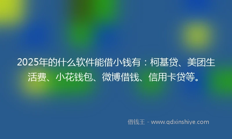 2025年的什么软件能借小钱有：柯基贷、美团生活费、小花钱包、微博借钱、信用卡贷等。