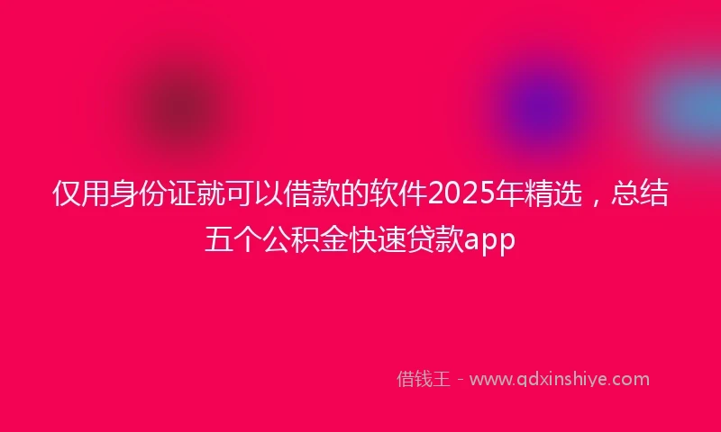 仅用身份证就可以借款的软件2025年精选，总结五个公积金快速贷款app