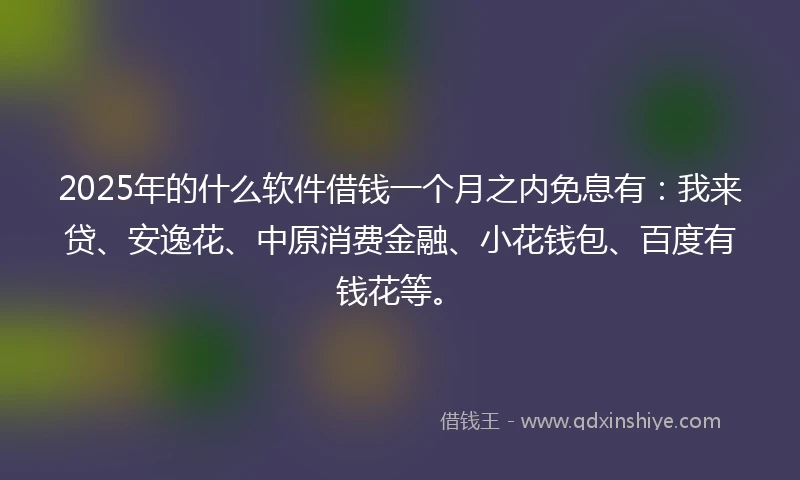 2025年的什么软件借钱一个月之内免息有：我来贷、安逸花、中原消费金融、小花钱包、百度有钱花等。