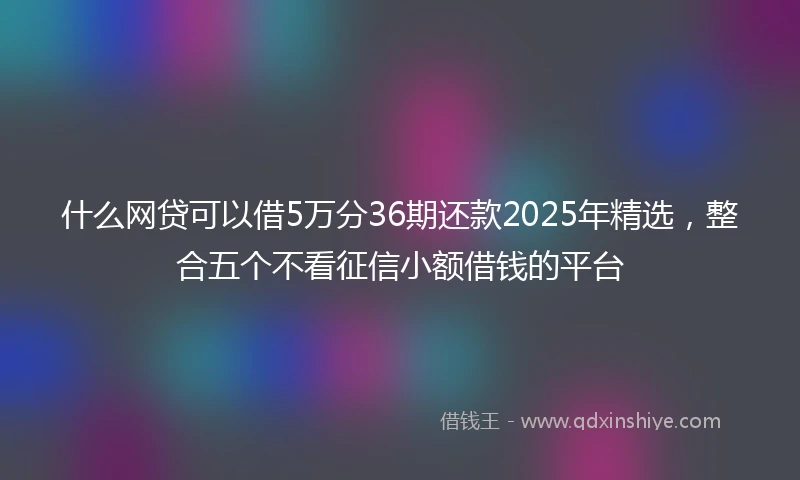 什么网贷可以借5万分36期还款2025年精选，整合五个不看征信小额借钱的平台