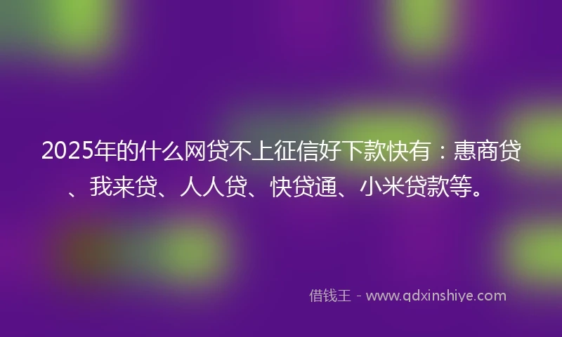 2025年的什么网贷不上征信好下款快有：惠商贷、我来贷、人人贷、快贷通、小米贷款等。