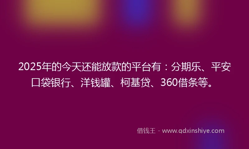 2025年的今天还能放款的平台有：分期乐、平安口袋银行、洋钱罐、柯基贷、360借条等。