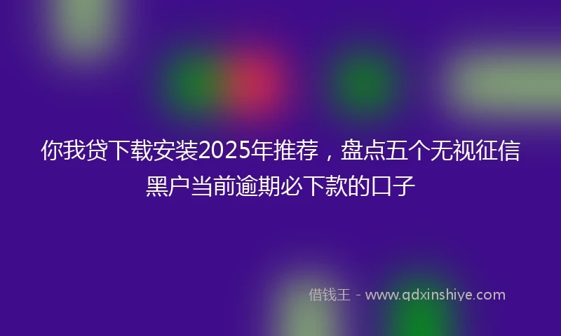你我贷下载安装2025年推荐，盘点五个无视征信黑户当前逾期必下款的口子