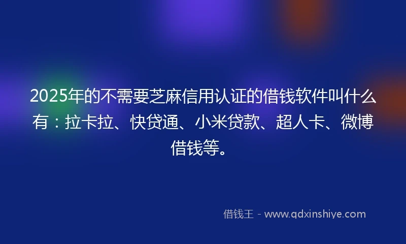 2025年的不需要芝麻信用认证的借钱软件叫什么有：拉卡拉、快贷通、小米贷款、超人卡、微博借钱等。