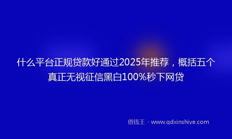 什么平台正规贷款好通过2025年推荐，概括五个真正无视征信黑白100%秒下网贷