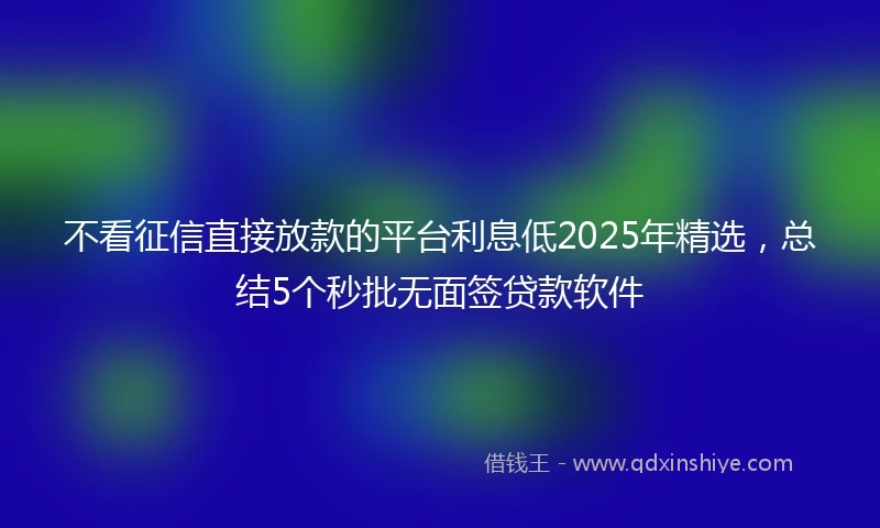 不看征信直接放款的平台利息低2025年精选，总结5个秒批无面签贷款软件