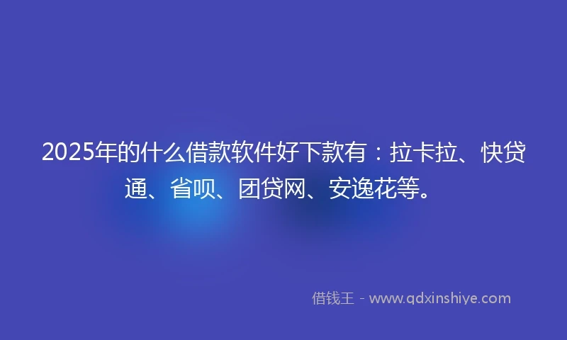 2025年的什么借款软件好下款有：拉卡拉、快贷通、省呗、团贷网、安逸花等。