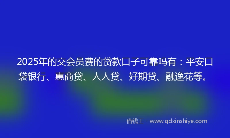 2025年的交会员费的贷款口子可靠吗有：平安口袋银行、惠商贷、人人贷、好期贷、融逸花等。