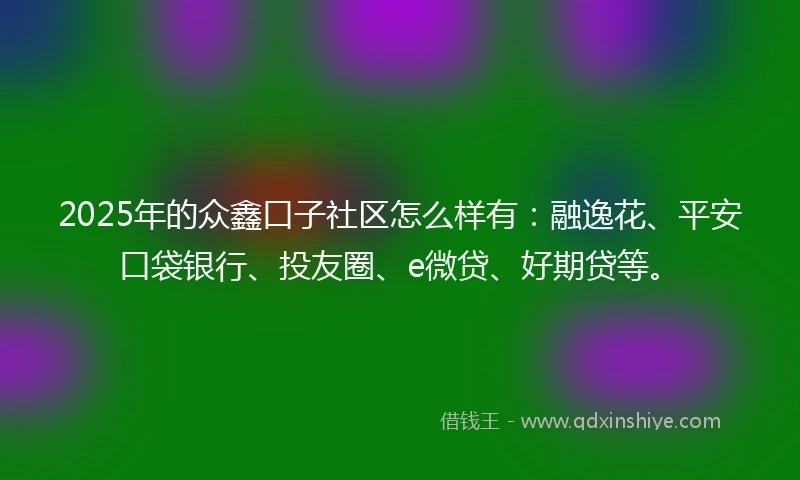 2025年的众鑫口子社区怎么样有：融逸花、平安口袋银行、投友圈、e微贷、好期贷等。
