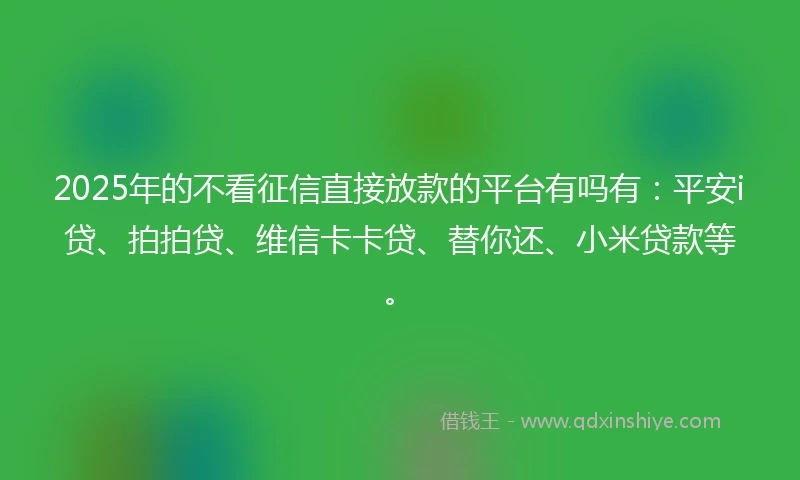 2025年的不看征信直接放款的平台有吗有：平安i贷、拍拍贷、维信卡卡贷、替你还、小米贷款等。