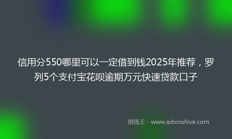 信用分550哪里可以一定借到钱2025年推荐，罗列5个支付宝花呗逾期万元快速贷款口子