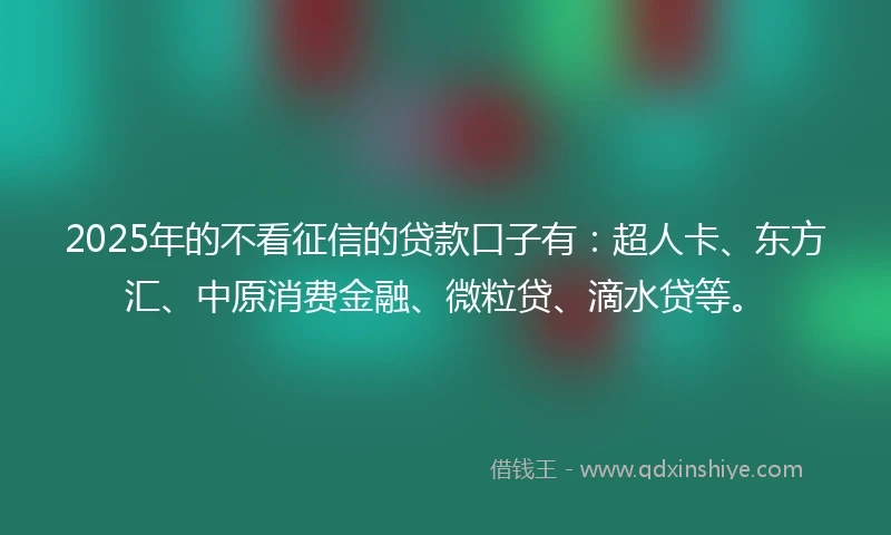 2025年的不看征信的贷款口子有：超人卡、东方汇、中原消费金融、微粒贷、滴水贷等。