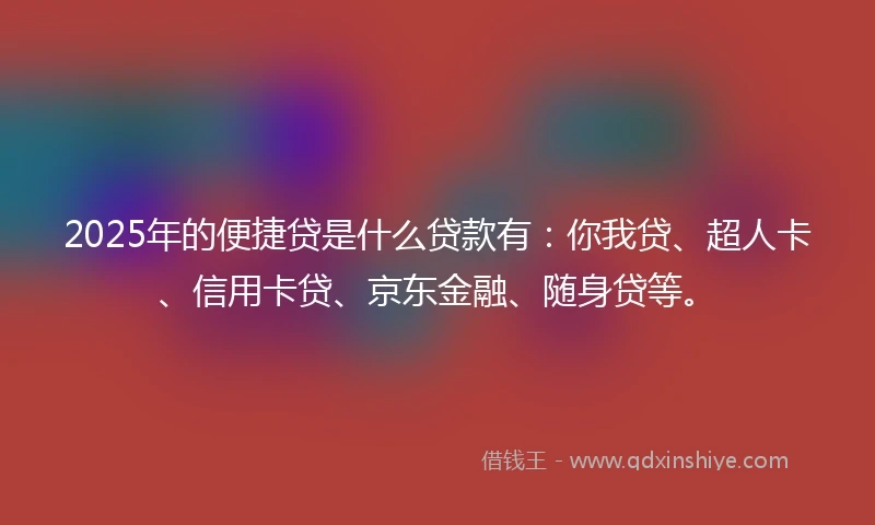 2025年的便捷贷是什么贷款有：你我贷、超人卡、信用卡贷、京东金融、随身贷等。