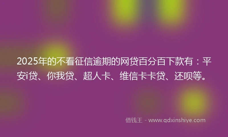 2025年的不看征信逾期的网贷百分百下款有：平安i贷、你我贷、超人卡、维信卡卡贷、还呗等。