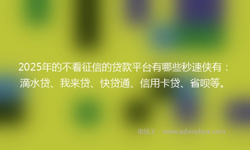 2025年的不看征信的贷款平台有哪些秒速侠有：滴水贷、我来贷、快贷通、信用卡贷、省呗等。