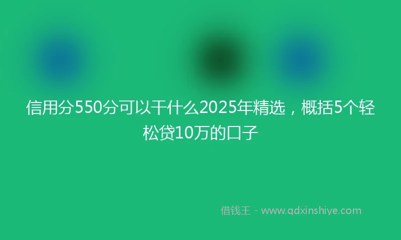 信用分550分可以干什么2025年精选，概括5个轻松贷10万的口子