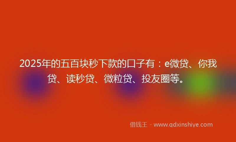 2025年的五百块秒下款的口子有：e微贷、你我贷、读秒贷、微粒贷、投友圈等。