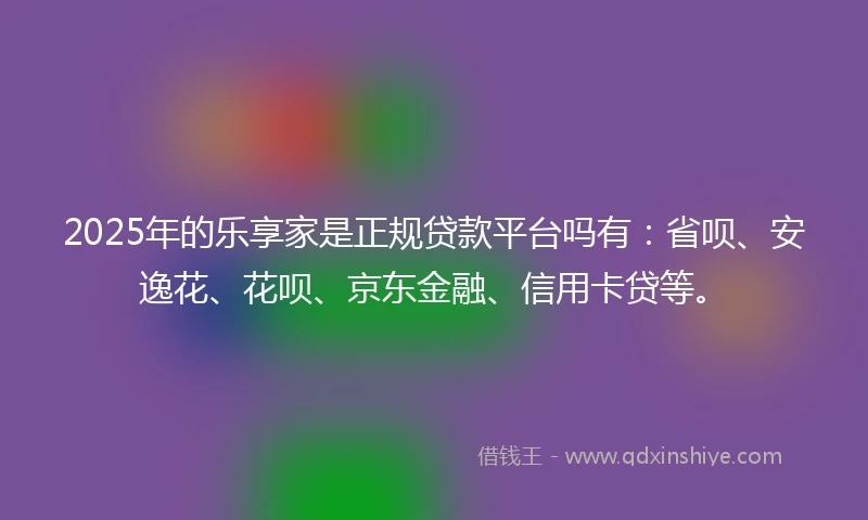 2025年的乐享家是正规贷款平台吗有：省呗、安逸花、花呗、京东金融、信用卡贷等。