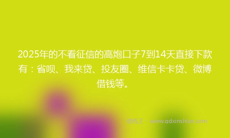 2025年的不看征信的高炮口子7到14天直接下款有:省呗、我来贷、投友圈、维信卡卡贷、微博借钱等。
