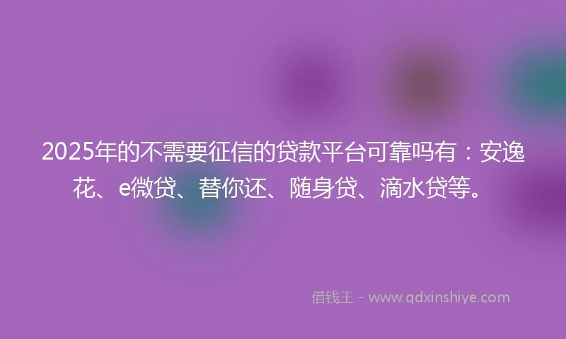 2025年的不需要征信的贷款平台可靠吗有：安逸花、e微贷、替你还、随身贷、滴水贷等。