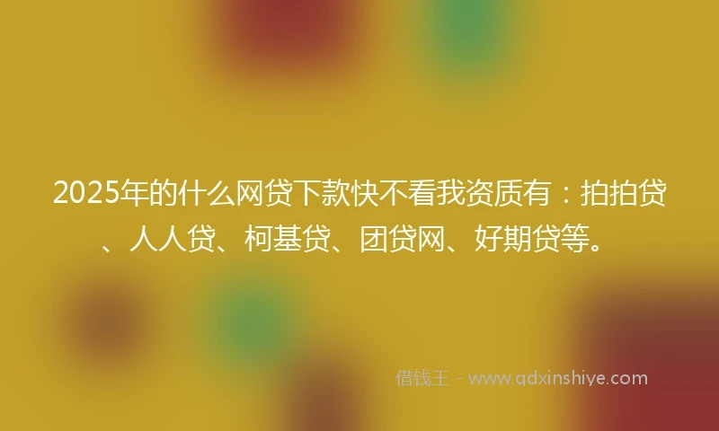 2025年的什么网贷下款快不看我资质有：拍拍贷、人人贷、柯基贷、团贷网、好期贷等。