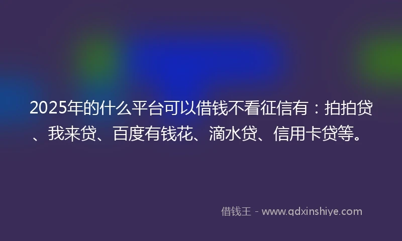 2025年的什么平台可以借钱不看征信有：拍拍贷、我来贷、百度有钱花、滴水贷、信用卡贷等。