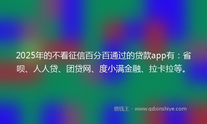 2025年的不看征信百分百通过的贷款app有：省呗、人人贷、团贷网、度小满金融、拉卡拉等。