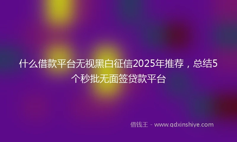 什么借款平台无视黑白征信2025年推荐，总结5个秒批无面签贷款平台