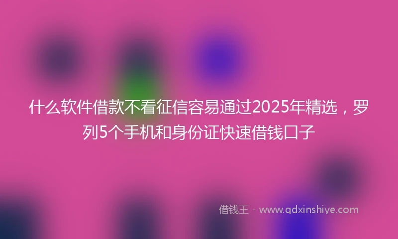 什么软件借款不看征信容易通过2025年精选，罗列5个手机和身份证快速借钱口子